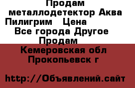 Продам металлодетектор Аква Пилигрим › Цена ­ 17 000 - Все города Другое » Продам   . Кемеровская обл.,Прокопьевск г.